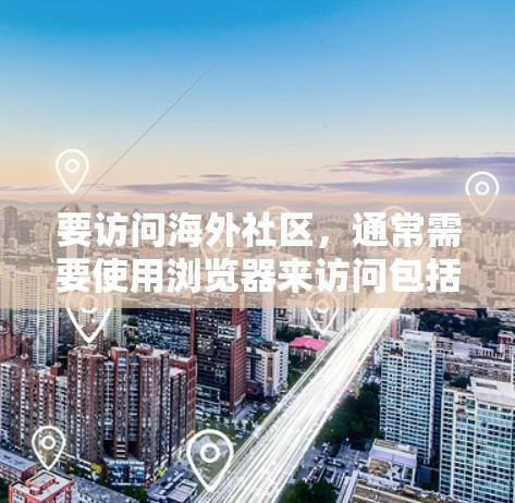 要访问海外社区，通常需要使用浏览器来访问包括社交媒体、论坛、社交平台等的网站。以下是一些常见的工具和方法