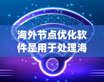 海外节点优化软件是用于处理海外节点环境中的问题和优化的工具。以下是一步-by-一步的指南，帮助您优化您的海外节点
