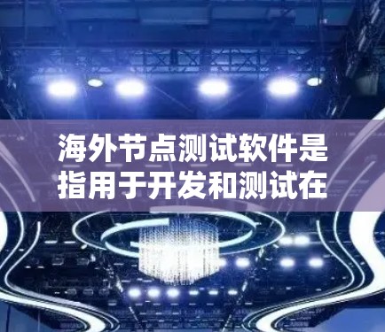 海外节点测试软件是指用于开发和测试在海外或全球网络环境下的节点设备的工具。这些软件通常支持测试场景创建、自动化测试、模拟测试、自动化测试等功能，帮助开发者快速进行测试，减少人为错误