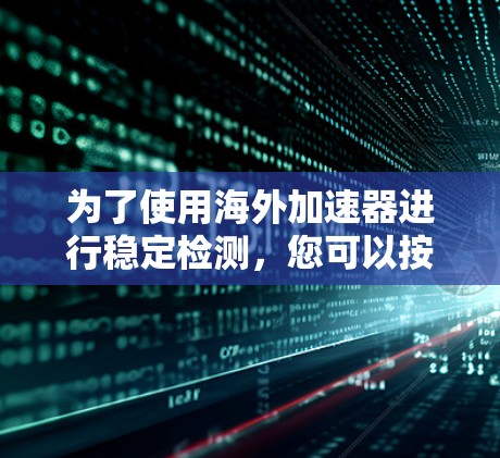 为了使用海外加速器进行稳定检测,您可以按照以下步骤进行 为了使用海外加速器进行稳定检测,您可以按照以下步骤进行