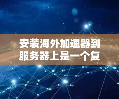 安装海外加速器到服务器上是一个复杂的过程,需要遵循多个步骤和注意事项。以下是对该过程的详细说明 安装海外加速器到服务器上是一个复杂的过程,需要遵循多个步骤和注意事项。以下是对该过程的详细说明