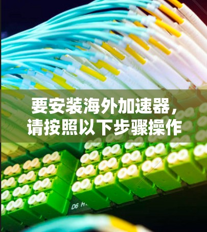 要安装海外加速器,请按照以下步骤操作 要安装海外加速器,请按照以下步骤操作