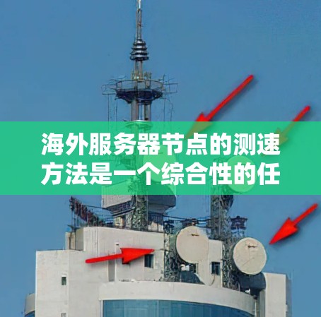 海外服务器节点的测速方法是一个综合性的任务,涵盖了监控、负载测试、分析和优化多个方面。以下是对该主题的分步总结 海外服务器节点的测速方法是一个综合性的任务,涵盖了监控、负载测试、分析和优化多个方面。以下是对该主题的分步总结
