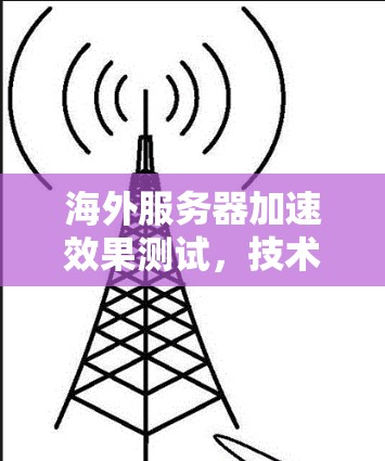 海外服务器加速效果测试,技术解析与优化策略 海外服务器加速效果测试,技术解析与优化策略
