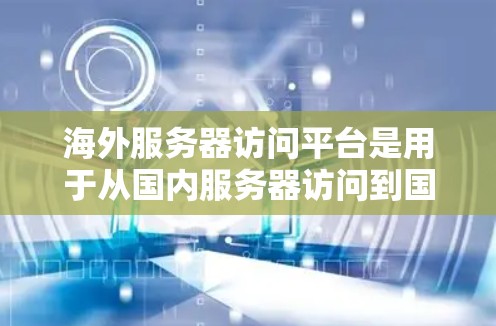 海外服务器访问平台是用于从国内服务器访问到国外服务器的传输服务,主要包括以下几个类别 海外服务器访问平台是用于从国内服务器访问到国外服务器的传输服务,主要包括以下几个类别