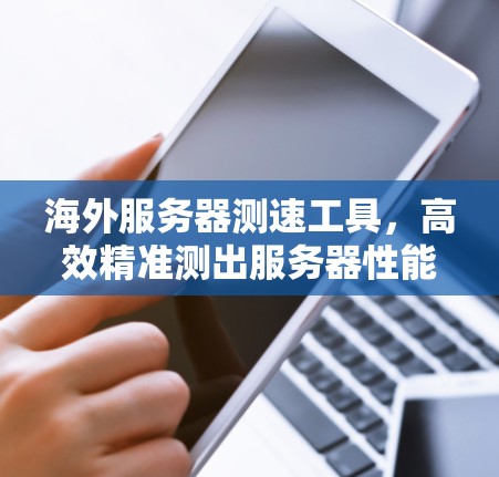 海外服务器测速工具,高效精准测出服务器性能,助力服务器品牌建设 海外服务器测速工具,高效精准测出服务器性能,助力服务器品牌建设