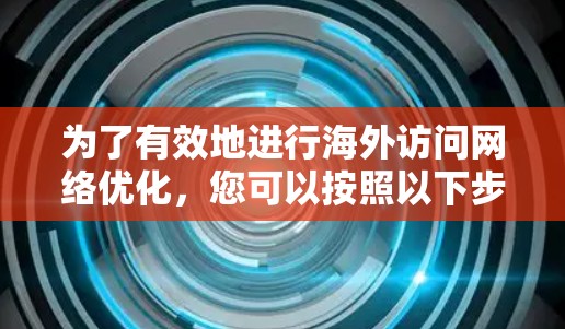 为了有效地进行海外访问网络优化，您可以按照以下步骤操作