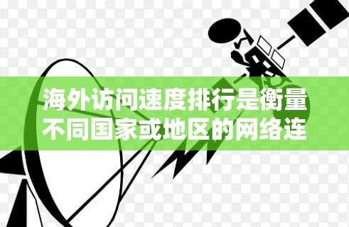海外访问速度排行是衡量不同国家或地区的网络连接速度的重要指标。以下是一些主要的国家和地区及其访问速度排行