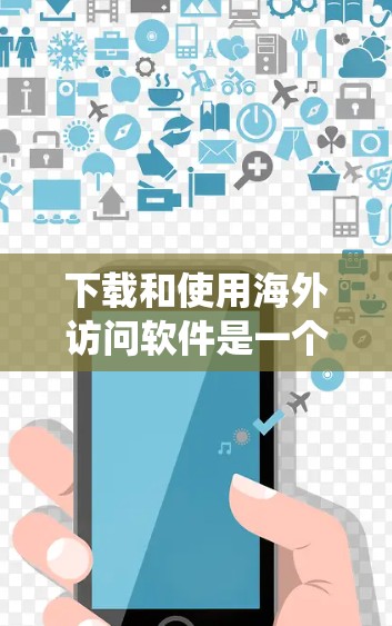 下载和使用海外访问软件是一个复杂但可行的过程，以下是一个结构化的指南，帮助您系统地进行下载和使用