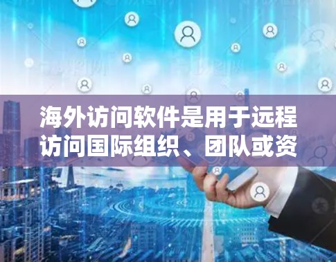 海外访问软件是用于远程访问国际组织、团队或资源的工具，涵盖视频会议、协作软件、云访问等，通常需要特定权限和登录流程。以下是对这些软件的详细分类和特点