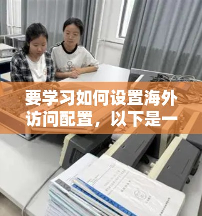 要学习如何设置海外访问配置，以下是一个详细且有条理的步骤指南