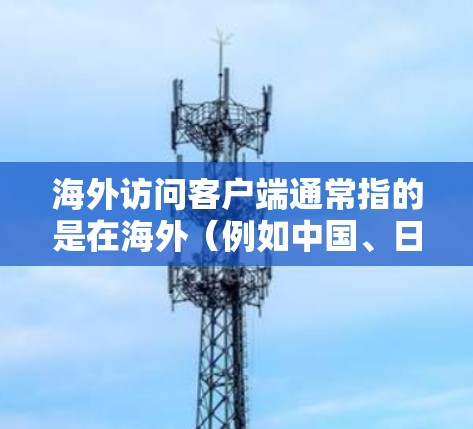 海外访问客户端通常指的是在海外（例如中国、日本、印度等）使用一个客户端（如浏览器）访问本地服务器或应用程序。这种情况通常发生在以下几种场景中