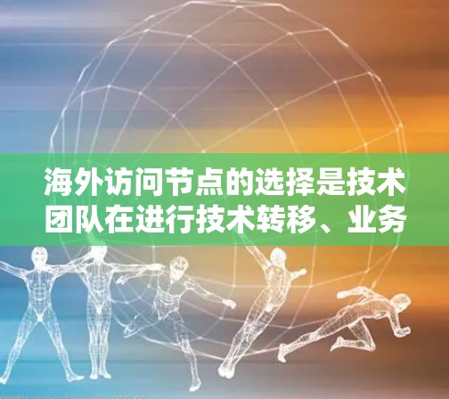 海外访问节点的选择是技术团队在进行技术转移、业务拓展或技术升级时需要考虑的重要问题。选择合适的访问节点可以确保技术安全、高效运行,并满足业务需求。以下是一些通常用于海外访问节点的选择方法 海外访问节点的选择是技术团队在进行技术转移、业务拓展或技术升级时需要考虑的重要问题。选择合适的访问节点可以确保技术安全、高效运行,并满足业务需求。以下是一些通常用于海外访问节点的选择方法