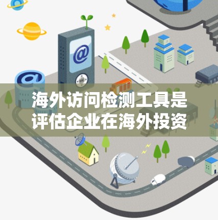 海外访问检测工具是评估企业在海外投资活动中的合规性的重要工具，涵盖了多种类型，如企业合规评估工具和检测工具。以下是对这些工具的详细分析