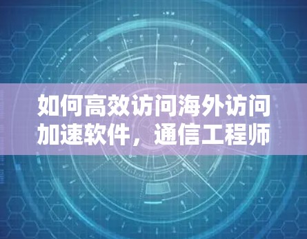 如何高效访问海外访问加速软件,通信工程师必看指南 如何高效访问海外访问加速软件,通信工程师必看指南
