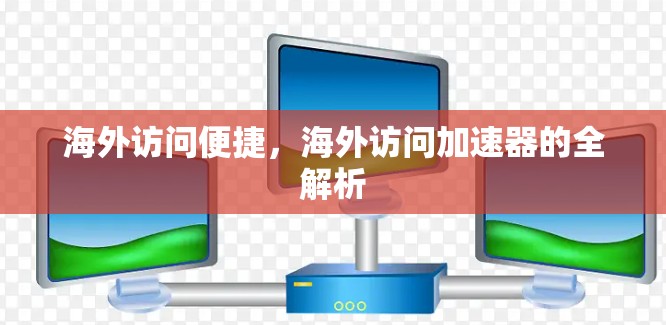 海外访问便捷，海外访问加速器的全解析