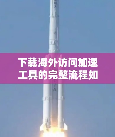 下载海外访问加速工具的完整流程如下