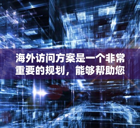 海外访问方案是一个非常重要的规划，能够帮助您组织好行程、安排好时间、确保安全、完成所有必要的准备工作。以下是一个通用的海外访问方案框架，您可以根据实际情况进行调整和补充