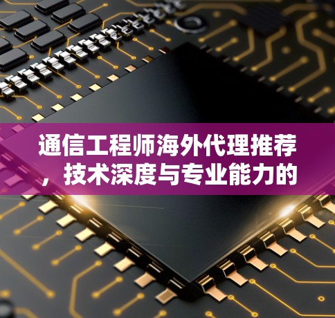通信工程师海外代理推荐，技术深度与专业能力的结合