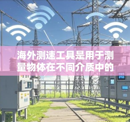 海外测速工具是用于测量物体在不同介质中的速度的仪器，广泛应用于交通、军事、海洋、航空等多个领域。以下是一些海外测速工具的整理和解析