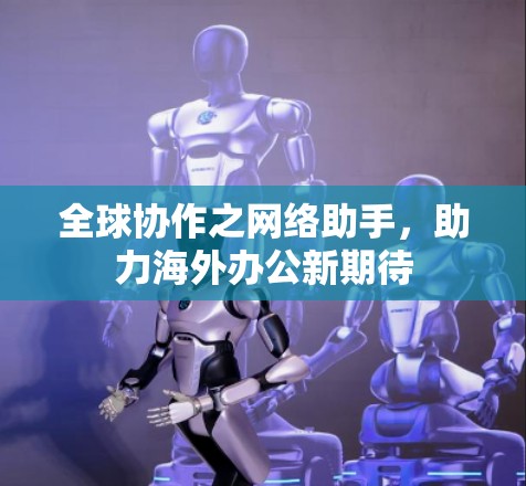 全球协作之网络助手，助力海外办公新期待