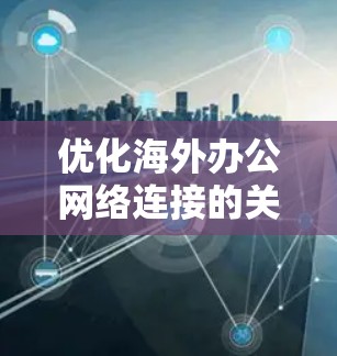 优化海外办公网络连接的关键步骤包括以下几个方面