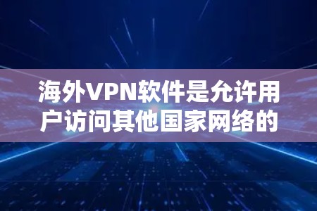 海外VPN软件是允许用户访问其他国家网络的网络过滤器，提供多账户、文件共享等功能，通常通过互联网登录，使用安全软件保护自身和他人。以下是基于您的问题整理的步骤和建议