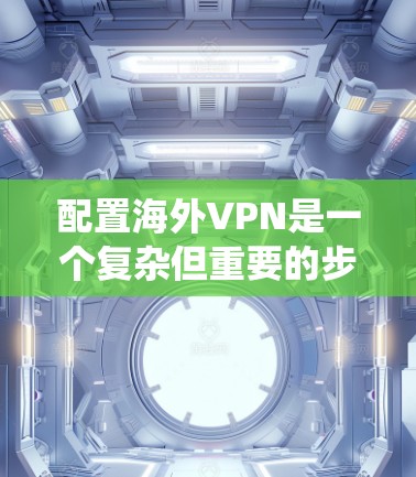 配置海外VPN是一个复杂但重要的步骤，需要考虑用户的具体需求、设备配置和安全规范。以下是一个系统化的指南，帮助您顺利配置海外VPN