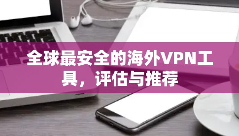全球最安全的海外VPN工具,评估与推荐 全球最安全的海外VPN工具,评估与推荐