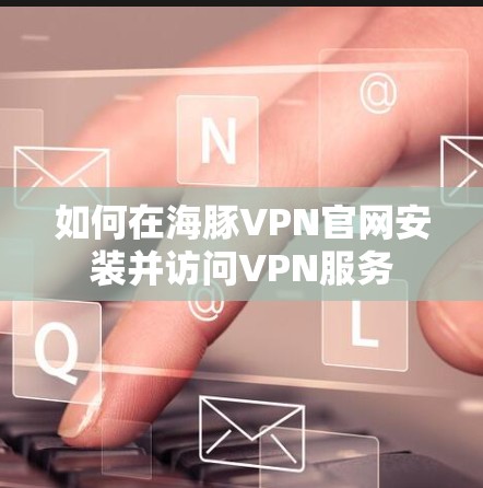 如何在海豚VPN官网安装并访问VPN服务 如何在海豚VPN官网安装并访问VPN服务