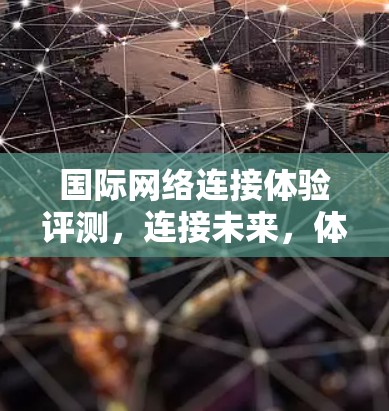 国际网络连接体验评测，连接未来，体验速度