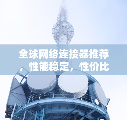 全球网络连接器推荐，性能稳定，性价比高