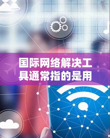 国际网络解决工具通常指的是用于管理、连接和安全网络的工具。以下是一些常见的国际网络解决工具及其作用