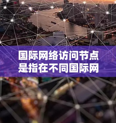 国际网络访问节点是指在不同国际网络环境中运行的设备或程序，能够访问其他网络资源。以下是对这一概念的详细总结