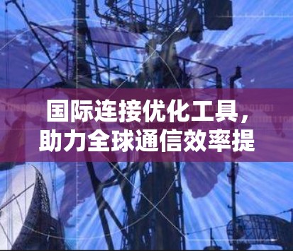 国际连接优化工具,助力全球通信效率提升 国际连接优化工具,助力全球通信效率提升