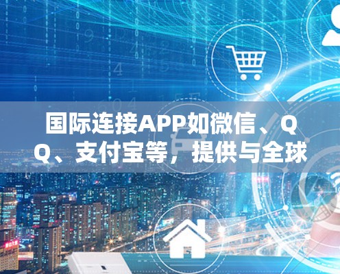 国际连接APP如微信、QQ、支付宝等，提供与全球用户建立联系的功能，主要分为通讯工具、支付APP和智能助手等类型。以下是它们的主要功能和使用步骤