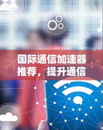 国际通信加速器推荐，提升通信性能的高效选择
