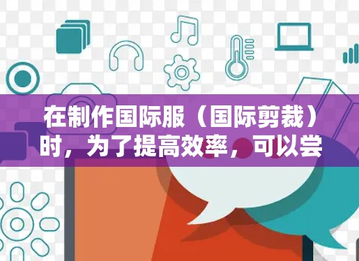 在制作国际服(国际剪裁)时,为了提高效率,可以尝试以下工具和方法来加速完成任务 在制作国际服(国际剪裁)时,为了提高效率,可以尝试以下工具和方法来加速完成任务