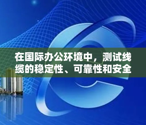 在国际办公环境中，测试线缆的稳定性、可靠性和安全性是至关重要的。以下是一些步骤和方法，帮助你全面测试国际办公线路的测试