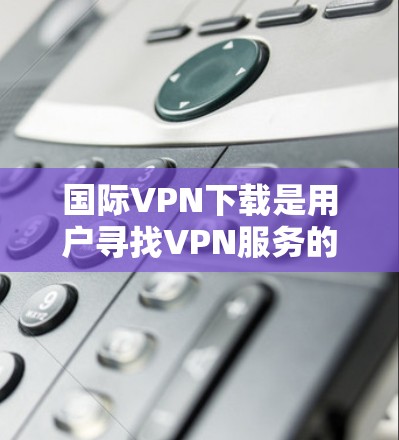 国际VPN下载是用户寻找VPN服务的一种方式。国际VPN通常指的是在不同国家或地区的网络环境下的VPN服务。以下是一些常用的国际VPN软件推荐