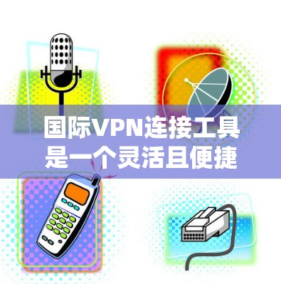 国际VPN连接工具是一个灵活且便捷的网络连接方式，广泛应用于全球范围内。以下是几种主要的国际VPN连接工具及其特点