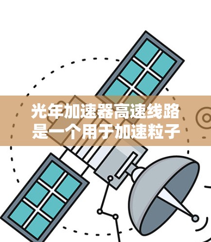 光年加速器高速线路是一个用于加速粒子的高速结构，利用光年的长度和接近光速的速度来加速粒子。以下是对其工作的详细分析