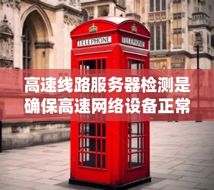 高速线路服务器检测是确保高速网络设备正常运行的关键步骤，涉及多个方面以全面评估服务器性能。以下是该过程的系统化总结