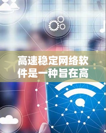 高速稳定网络软件是一种旨在高效、稳定地连接到互联网的软件工具，涵盖了多个关键领域