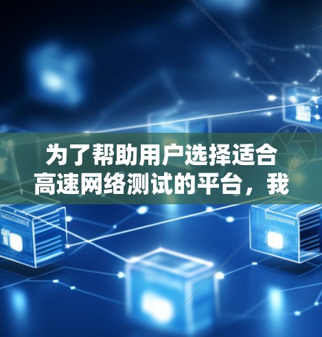 为了帮助用户选择适合高速网络测试的平台，我整理了以下推荐，涵盖局域网测试和网络测试，提供多种功能，适合不同用户的需求