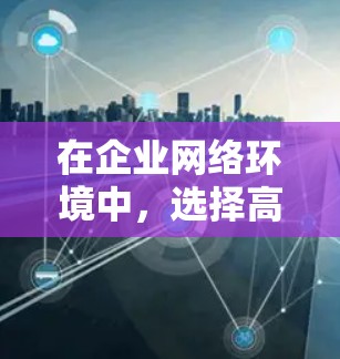 在企业网络环境中，选择高速网络梯子至关重要，因为它能够提升网络的连接速度、扩展性以及灵活性。以下是一些推荐的高速网络梯子，并根据其特点进行对比