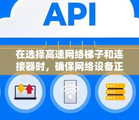 在选择高速网络梯子和连接器时，确保网络设备正常工作并高效运行是一个关键步骤。以下是对高速网络梯子和连接器的详细指南
