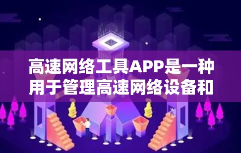高速网络工具APP是一种用于管理高速网络设备和优化网络连接的工具，涵盖多个功能模块。以下是对高速网络工具APP的详细总结
