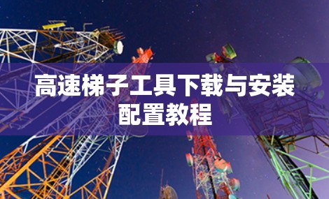 高速梯子工具下载与安装配置教程