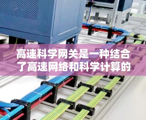 高速科学网关是一种结合了高速网络和科学计算的网络架构，旨在高效、准确地进行科学计算和数据处理。以下是其主要特点和功能